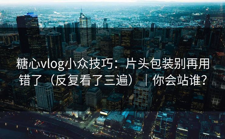糖心vlog小众技巧：片头包装别再用错了（反复看了三遍）｜你会站谁？