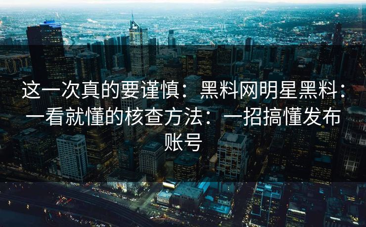 这一次真的要谨慎：黑料网明星黑料：一看就懂的核查方法：一招搞懂发布账号