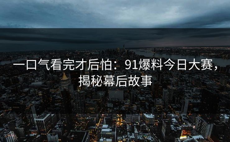 一口气看完才后怕:91爆料今日大赛,揭秘幕后故事 一口气看完才后怕:91爆料今日大赛,揭秘幕后故事