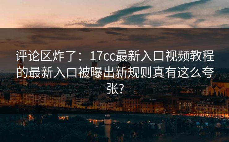 评论区炸了：17cc最新入口视频教程的最新入口被曝出新规则真有这么夸张?