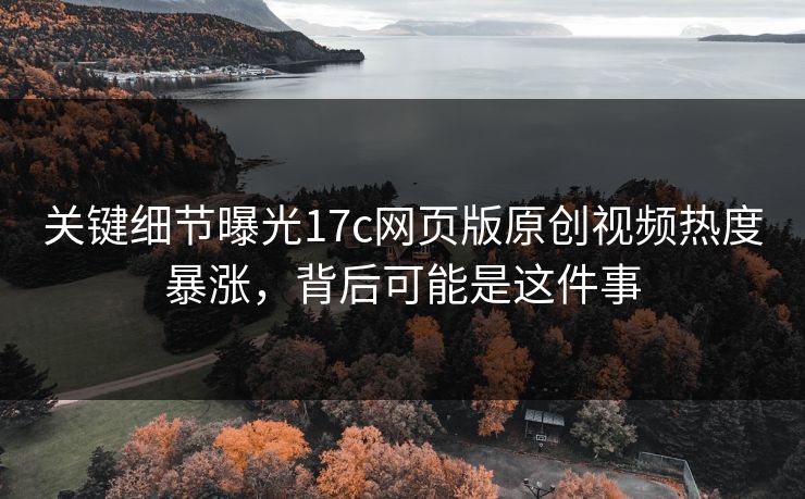 关键细节曝光17c网页版原创视频热度暴涨,背后可能是这件事 关键细节曝光17c网页版原创视频热度暴涨,背后可能是这件事
