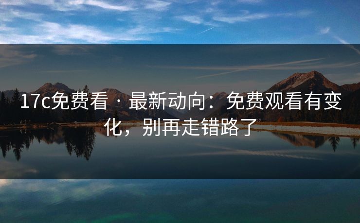 17c免费看 · 最新动向：免费观看有变化，别再走错路了