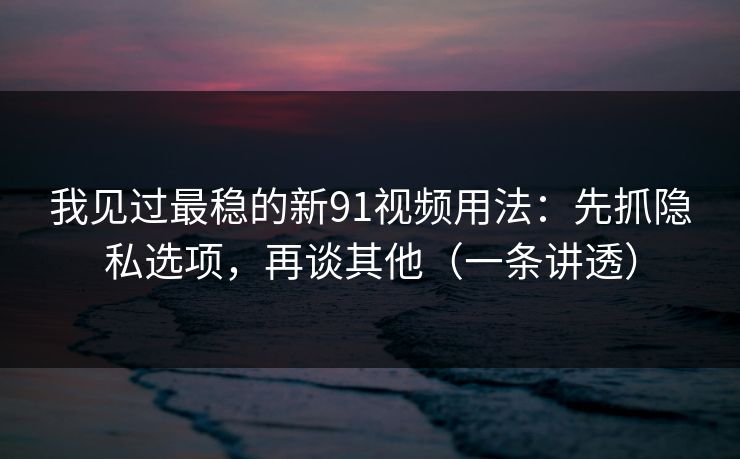 我见过最稳的新91视频用法:先抓隐私选项,再谈其他(一条讲透) 我见过最稳的新91视频用法:先抓隐私选项,再谈其他(一条讲透)