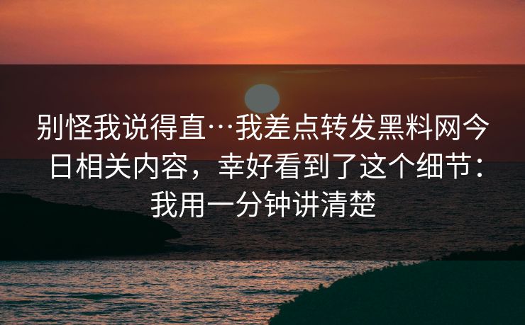 别怪我说得直…我差点转发黑料网今日相关内容，幸好看到了这个细节：我用一分钟讲清楚