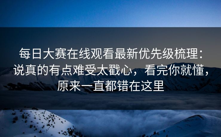 每日大赛在线观看最新优先级梳理:说真的有点难受太戳心,看完你就懂,原来一直都错在这里 每日大赛在线观看最新优先级梳理:说真的有点难受太戳心,看完你就懂,原来一直都错在这里