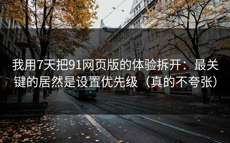 我用7天把91网页版的体验拆开:最关键的居然是设置优先级(真的不夸张) 我用7天把91网页版的体验拆开:最关键的居然是设置优先级(真的不夸张)