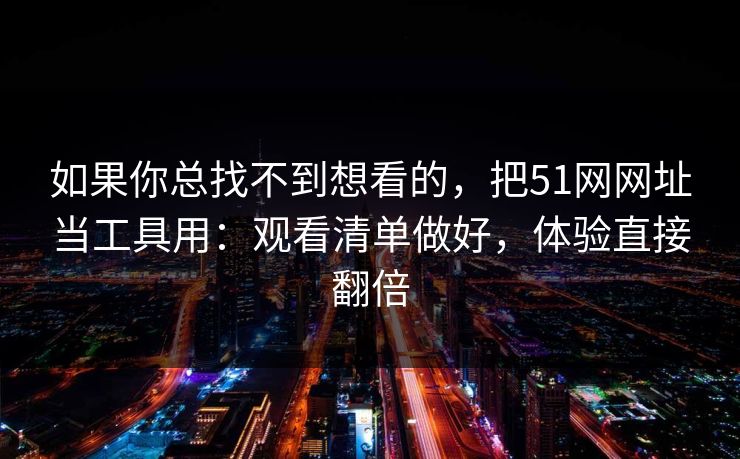 如果你总找不到想看的,把51网网址当工具用:观看清单做好,体验直接翻倍 如果你总找不到想看的,把51网网址当工具用:观看清单做好,体验直接翻倍