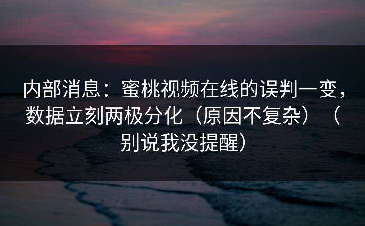 内部消息:蜜桃视频在线的误判一变,数据立刻两极分化(原因不复杂)(别说我没提醒) 内部消息:蜜桃视频在线的误判一变,数据立刻两极分化(原因不复杂)(别说我没提醒)
