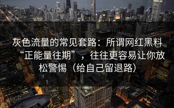 灰色流量的常见套路:所谓网红黑料“正能量往期”,往往更容易让你放松警惕(给自己留退路) 灰色流量的常见套路:所谓网红黑料“正能量往期”,往往更容易让你放松警惕(给自己留退路)