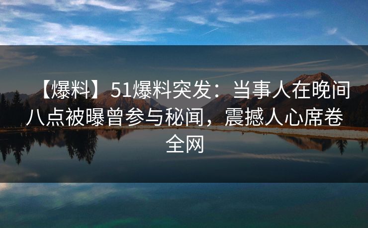 【爆料】51爆料突发:当事人在晚间八点被曝曾参与秘闻,震撼人心席卷全网 【爆料】51爆料突发:当事人在晚间八点被曝曾参与秘闻,震撼人心席卷全网