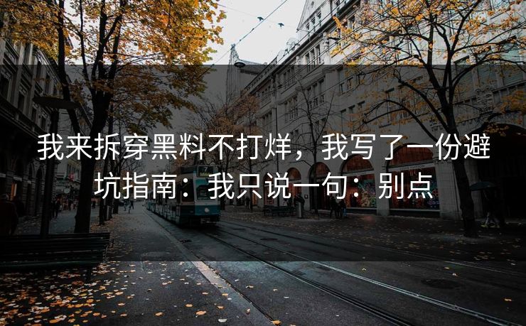 我来拆穿黑料不打烊，我写了一份避坑指南：我只说一句：别点