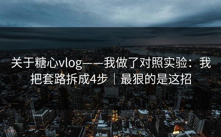 关于糖心vlog——我做了对照实验:我把套路拆成4步|最狠的是这招 关于糖心vlog——我做了对照实验:我把套路拆成4步|最狠的是这招