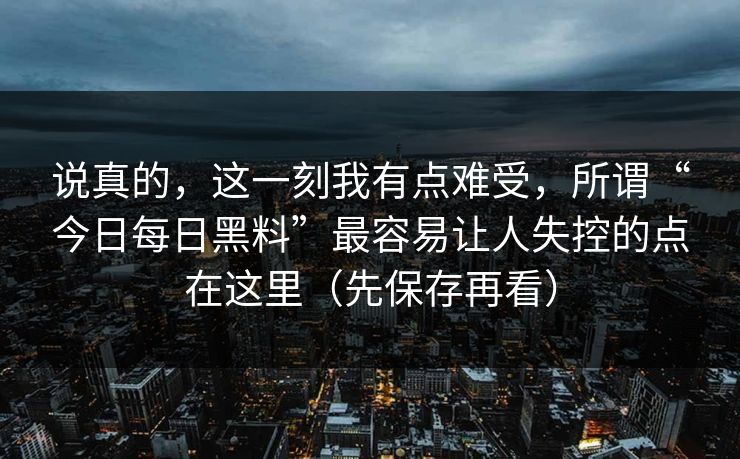 说真的，这一刻我有点难受，所谓“今日每日黑料”最容易让人失控的点在这里（先保存再看）