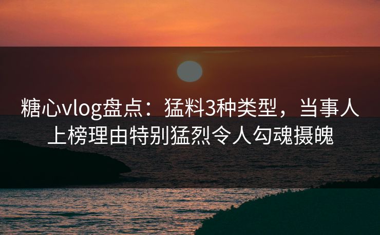 糖心vlog盘点:猛料3种类型,当事人上榜理由特别猛烈令人勾魂摄魄 糖心vlog盘点:猛料3种类型,当事人上榜理由特别猛烈令人勾魂摄魄