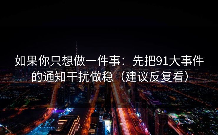 如果你只想做一件事：先把91大事件的通知干扰做稳（建议反复看）