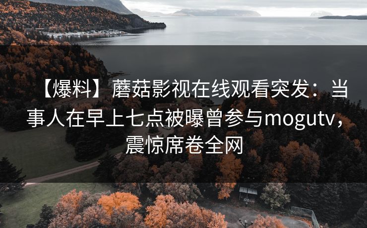 【爆料】蘑菇影视在线观看突发:当事人在早上七点被曝曾参与mogutv,震惊席卷全网 【爆料】蘑菇影视在线观看突发:当事人在早上七点被曝曾参与mogutv,震惊席卷全网