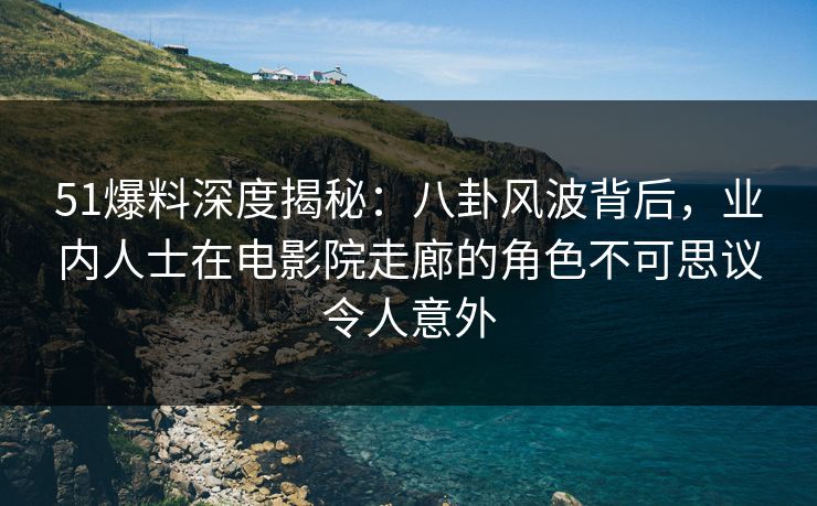 51爆料深度揭秘：八卦风波背后，业内人士在电影院走廊的角色不可思议令人意外