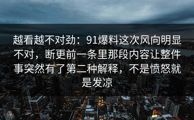 越看越不对劲：91爆料这次风向明显不对，断更前一条里那段内容让整件事突然有了第二种解释，不是愤怒就是发凉