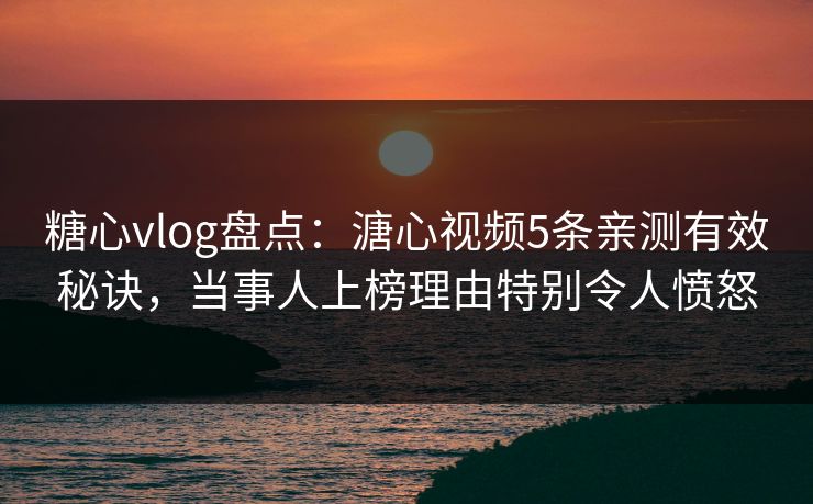 糖心vlog盘点：溏心视频5条亲测有效秘诀，当事人上榜理由特别令人愤怒