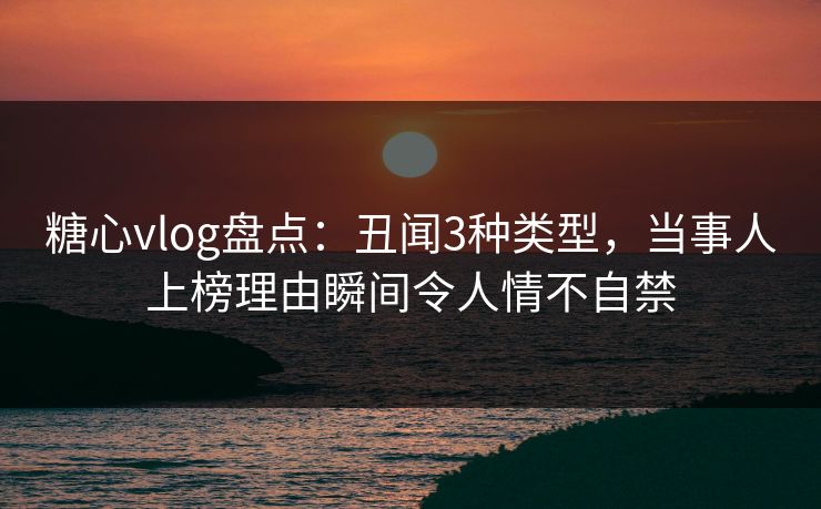 糖心vlog盘点:丑闻3种类型,当事人上榜理由瞬间令人情不自禁 糖心vlog盘点:丑闻3种类型,当事人上榜理由瞬间令人情不自禁