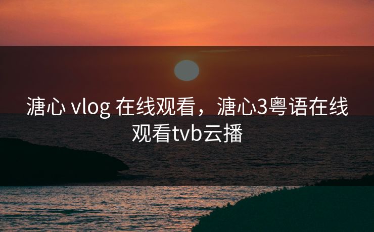 溏心 vlog 在线观看，溏心3粤语在线观看tvb云播