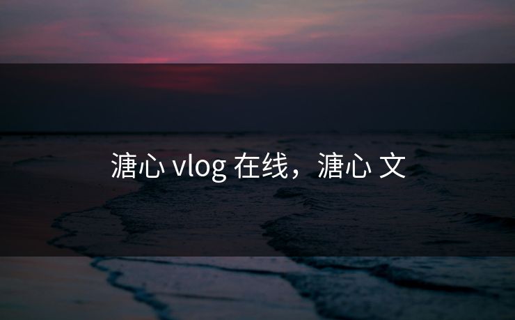 溏心 vlog 在线，溏心 文