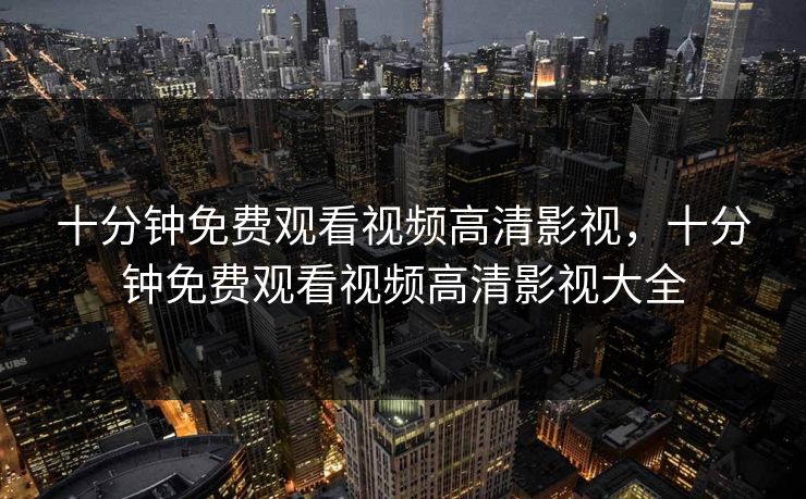 十分钟免费观看视频高清影视，十分钟免费观看视频高清影视大全
