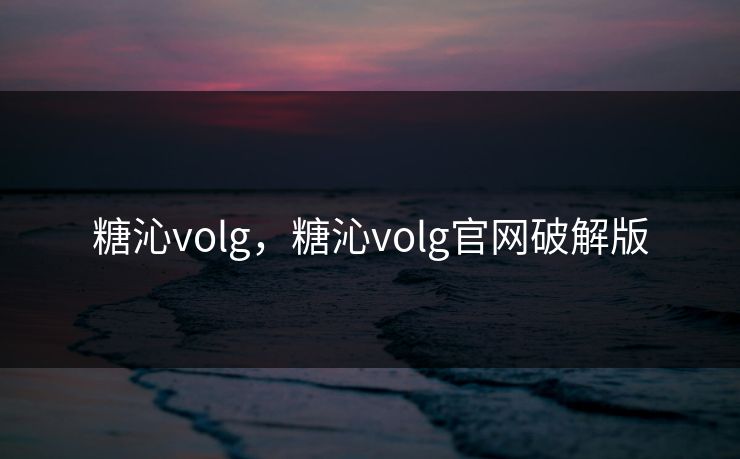 糖沁volg,糖沁volg官网破解版 糖沁volg,糖沁volg官网破解版