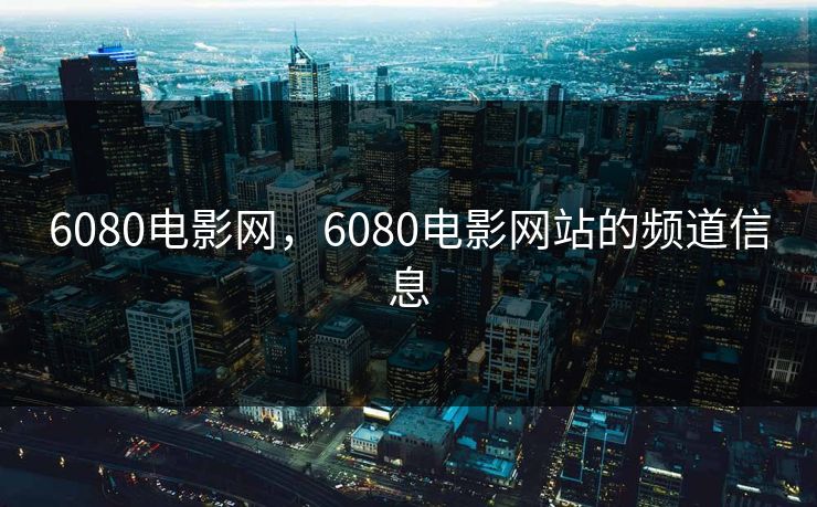 6080电影网，6080电影网站的频道信息