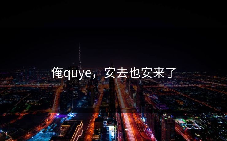 俺quye，安去也安来了