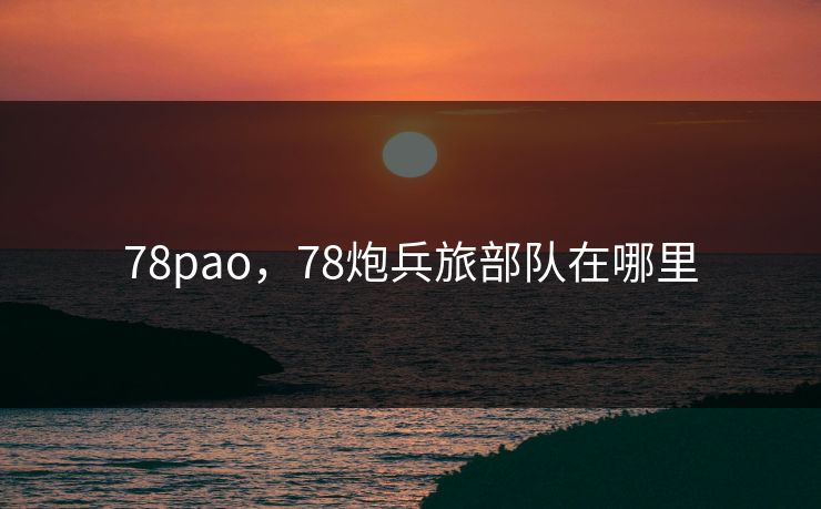 78pao，78炮兵旅部队在哪里