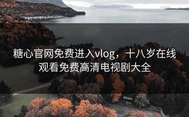 糖心官网免费进入vlog，十八岁在线观看免费高清电视剧大全