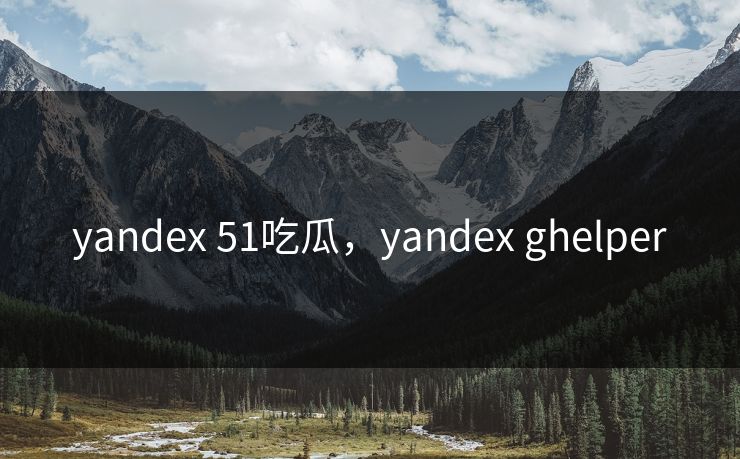 yandex 51吃瓜，yandex ghelper