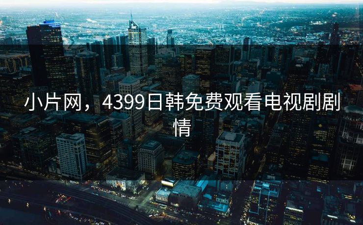 小片网，4399日韩免费观看电视剧剧情