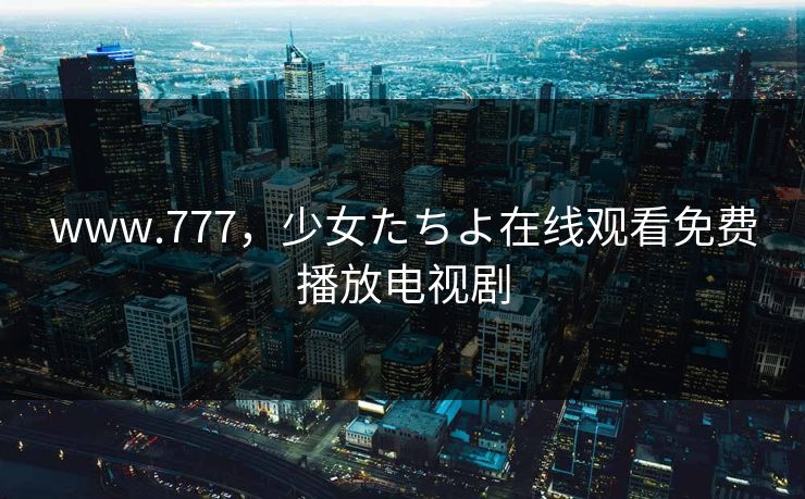 www.777，少女たちよ在线观看免费播放电视剧