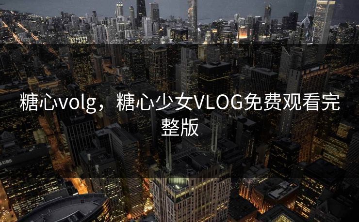 糖心volg，糖心少女VLOG免费观看完整版