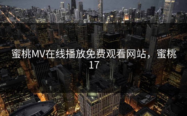 蜜桃MV在线播放免费观看网站，蜜桃17