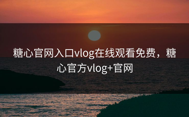 糖心官网入口vlog在线观看免费,糖心官方vlog+官网 糖心官网入口vlog在线观看免费,糖心官方vlog+官网