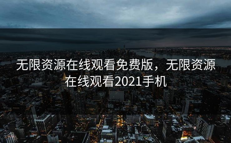无限资源在线观看免费版,无限资源在线观看2021手机 无限资源在线观看免费版,无限资源在线观看2021手机