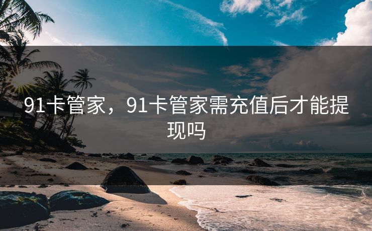 91卡管家，91卡管家需充值后才能提现吗