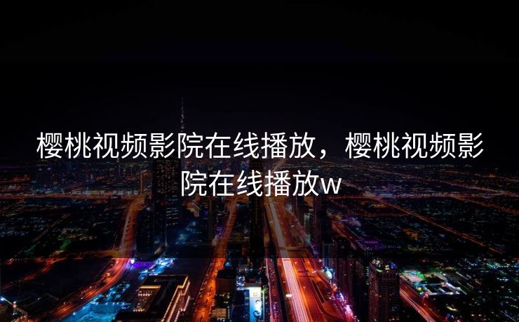 樱桃视频影院在线播放,樱桃视频影院在线播放w 樱桃视频影院在线播放,樱桃视频影院在线播放w