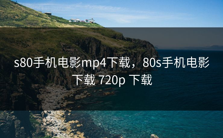 s80手机电影mp4下载，80s手机电影下载 720p 下载