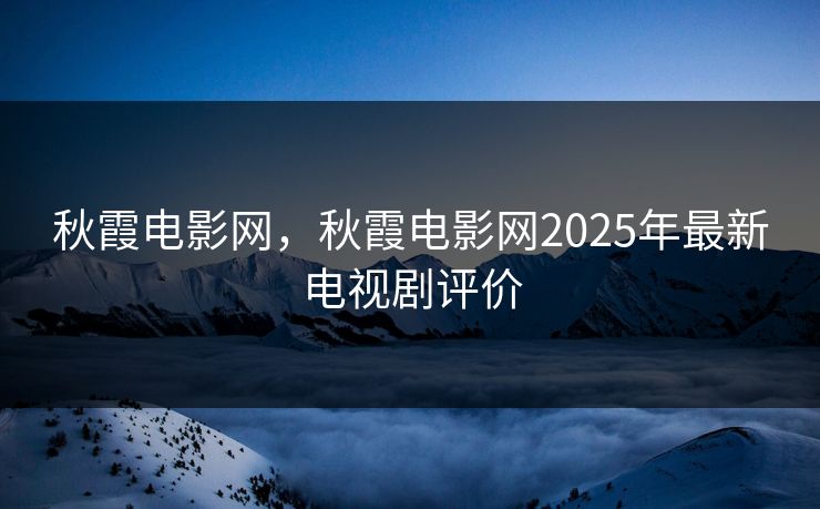 秋霞电影网，秋霞电影网2025年最新电视剧评价