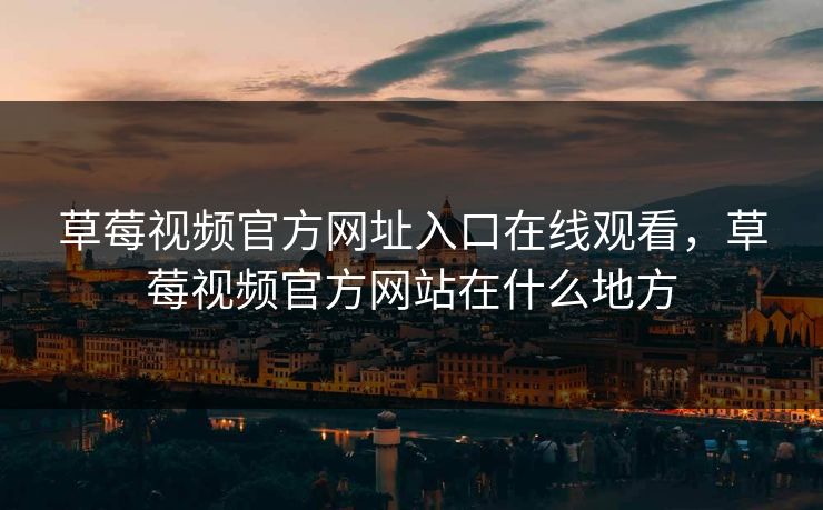 草莓视频官方网址入口在线观看,草莓视频官方网站在什么地方 草莓视频官方网址入口在线观看,草莓视频官方网站在什么地方