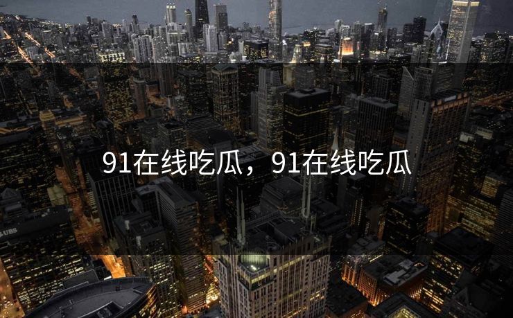 91在线吃瓜,91在线吃瓜 91在线吃瓜,91在线吃瓜