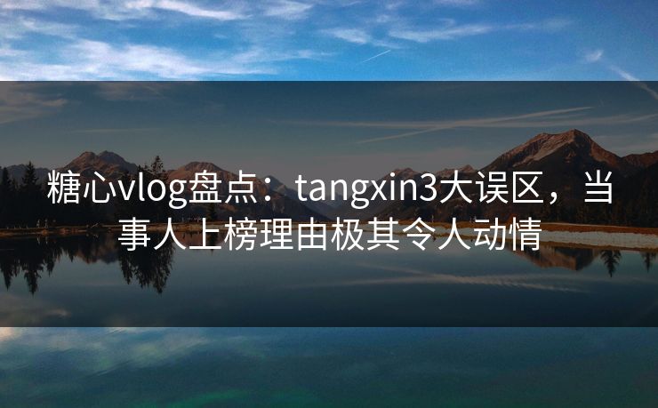 糖心vlog盘点：tangxin3大误区，当事人上榜理由极其令人动情