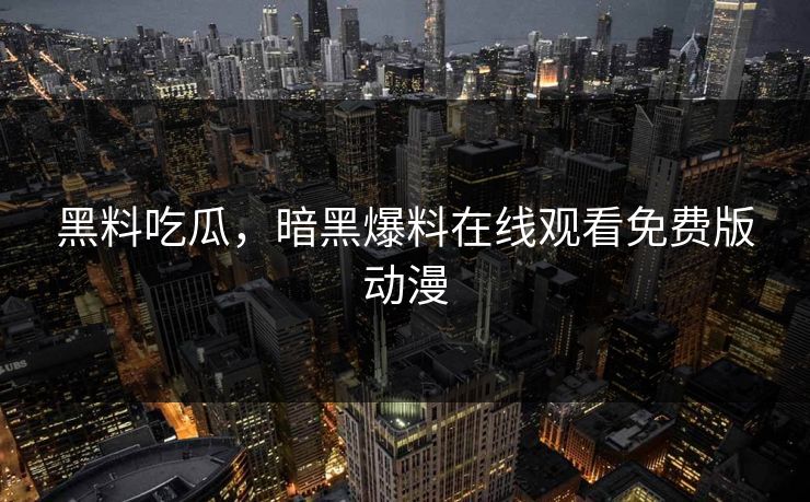 黑料吃瓜，暗黑爆料在线观看免费版动漫