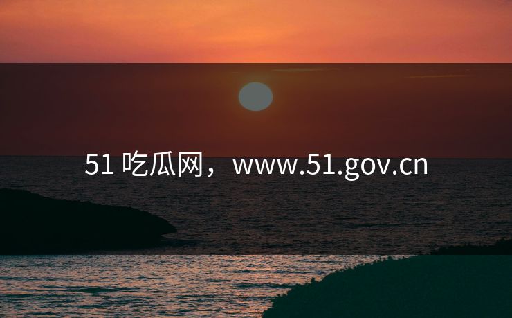 51 吃瓜网，www.51.gov.cn