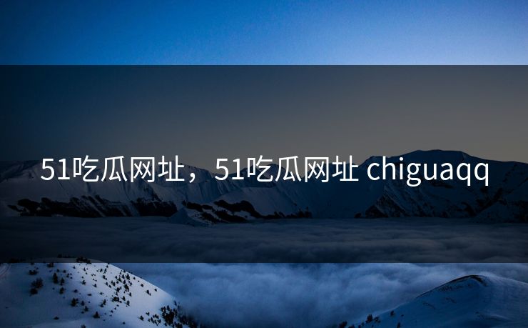 51吃瓜网址，51吃瓜网址 chiguaqq