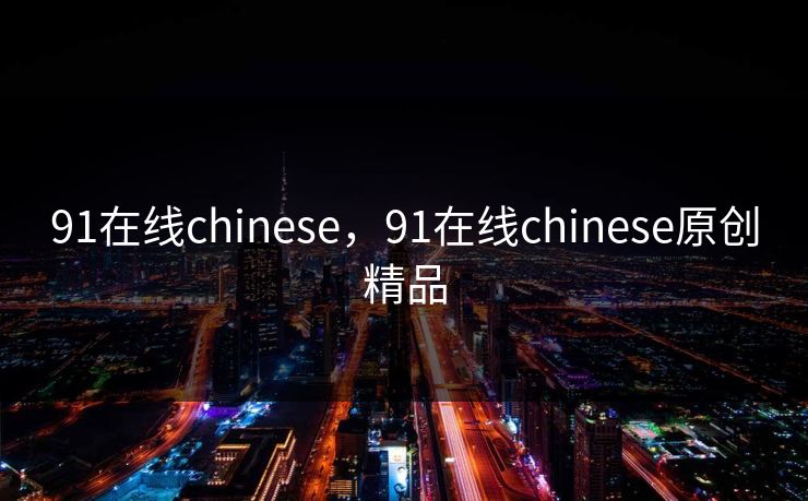 91在线chinese,91在线chinese原创精品 91在线chinese,91在线chinese原创精品